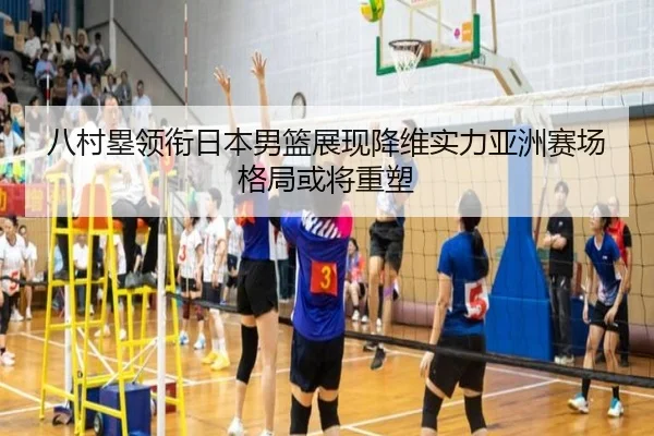 八村塁领衔日本男篮展现降维实力亚洲赛场格局或将重塑