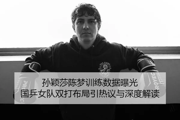 孙颖莎陈梦训练数据曝光 国乒女队双打布局引热议与深度解读