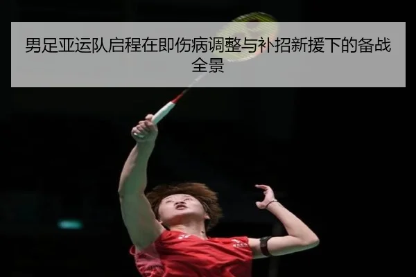男足亚运队启程在即伤病调整与补招新援下的备战全景